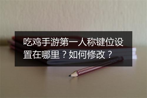 吃鸡手游第一人称键位设置在哪里?如何修改?