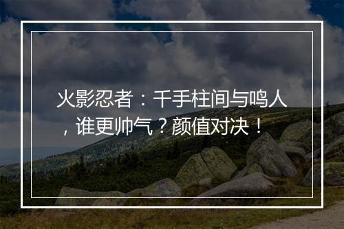 火影忍者:千手柱间与鸣人,谁更帅气?颜值对决!