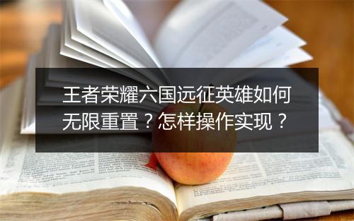 王者荣耀六国远征英雄如何无限重置？怎样操作实现？
