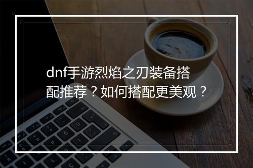 dnf手游烈焰之刃装备搭配推荐?如何搭配更美观?