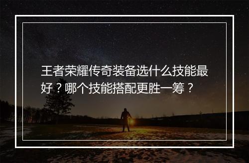 王者荣耀传奇装备选什么技能最好?哪个技能搭配更胜一筹?