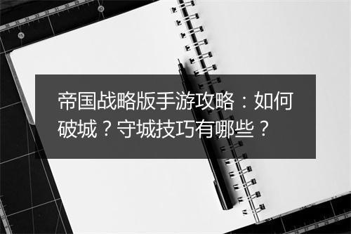 帝国战略版手游攻略:如何破城?守城技巧有哪些?