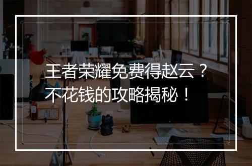 王者荣耀免费得赵云?不花钱的攻略揭秘!