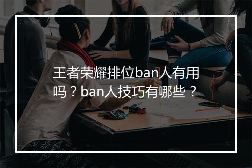 王者荣耀排位ban人有用吗?ban人技巧有哪些?