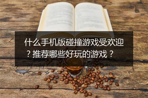 什么手机版碰撞游戏受欢迎?推荐哪些好玩的游戏?