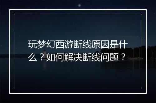 玩梦幻西游断线原因是什么?如何解决断线问题?