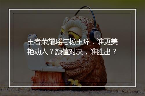 王者荣耀瑶与杨玉环,谁更美艳动人?颜值对决,谁胜出?