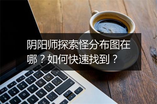 阴阳师探索怪分布图在哪？如何快速找到？