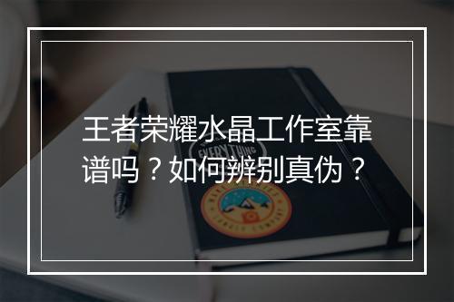 王者荣耀水晶工作室靠谱吗?如何辨别真伪?