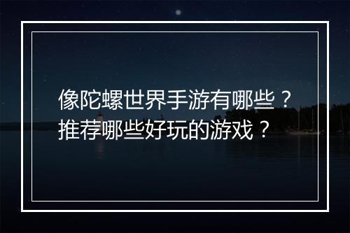 像陀螺世界手游有哪些?推荐哪些好玩的游戏?