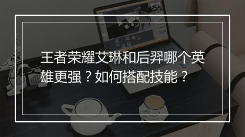 王者荣耀艾琳和后羿哪个英雄更强？如何搭配技能？