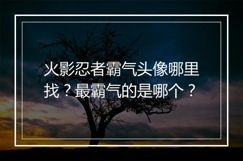 火影忍者霸气头像哪里找?最霸气的是哪个?