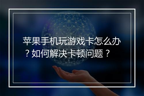 苹果手机玩游戏卡怎么办？如何解决卡顿问题？