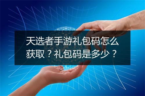 天选者手游礼包码怎么获取?礼包码是多少?