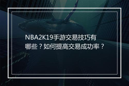 NBA2K19手游交易技巧有哪些?如何提高交易成功率?
