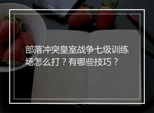 部落冲突皇室战争七级训练场怎么打？有哪些技巧？