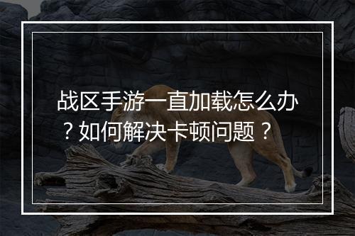 战区手游一直加载怎么办?如何解决卡顿问题?