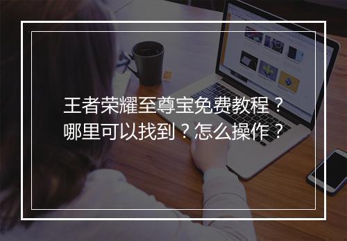 王者荣耀至尊宝免费教程？哪里可以找到？怎么操作？