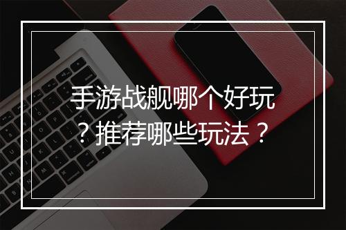 手游战舰哪个好玩?推荐哪些玩法?