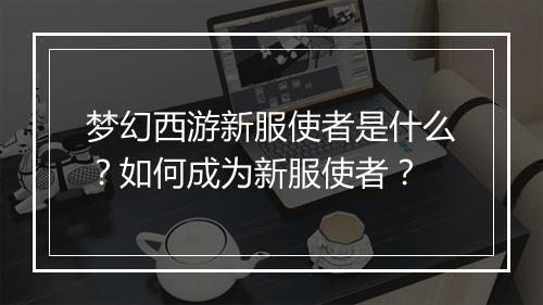梦幻西游新服使者是什么?如何成为新服使者?