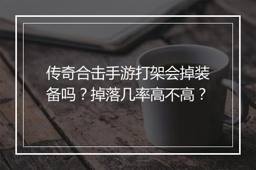 传奇合击手游打架会掉装备吗?掉落几率高不高?