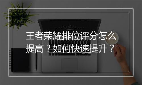 王者荣耀排位评分怎么提高?如何快速提升?