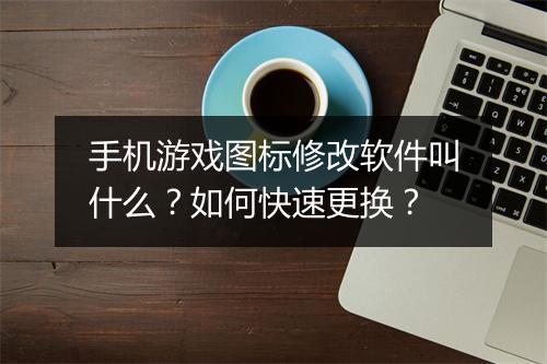 手机游戏图标修改软件叫什么?如何快速更换?