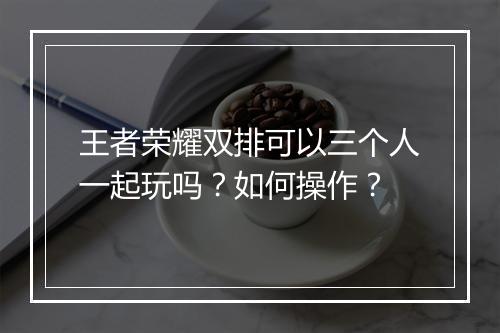 王者荣耀双排可以三个人一起玩吗？如何操作？