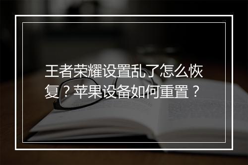 王者荣耀设置乱了怎么恢复?苹果设备如何重置?