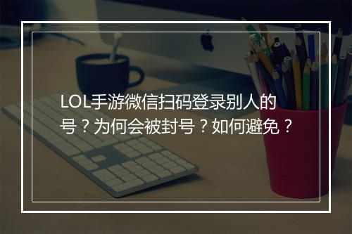 LOL手游微信扫码登录别人的号?为何会被封号?如何避免?