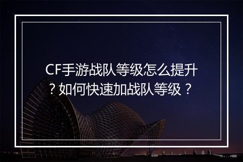CF手游战队等级怎么提升?如何快速加战队等级?