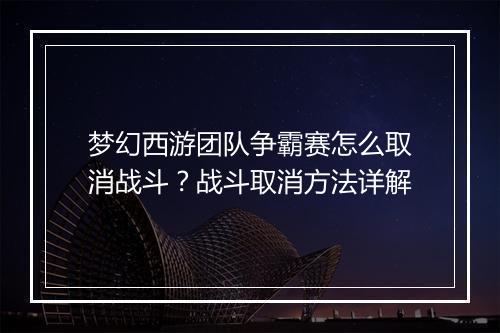 梦幻西游团队争霸赛怎么取消战斗?战斗取消方法详解