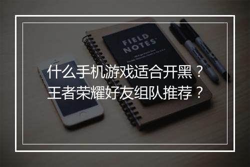 什么手机游戏适合开黑？王者荣耀好友组队推荐？