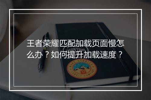 王者荣耀匹配加载页面慢怎么办?如何提升加载速度?