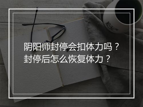 阴阳师封停会扣体力吗？封停后怎么恢复体力？