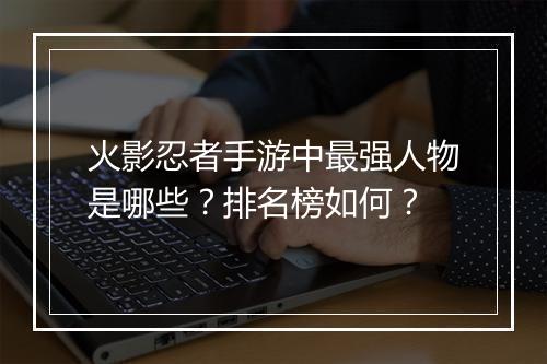 火影忍者手游中最强人物是哪些？排名榜如何？