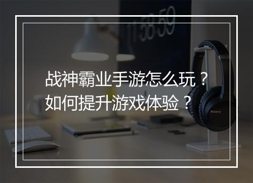 战神霸业手游怎么玩?如何提升游戏体验?