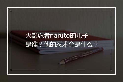 火影忍者naruto的儿子是谁？他的忍术会是什么？