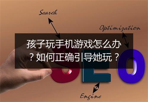 孩子玩手机游戏怎么办?如何正确引导她玩?