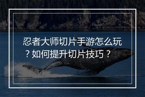 忍者大师切片手游怎么玩?如何提升切片技巧?