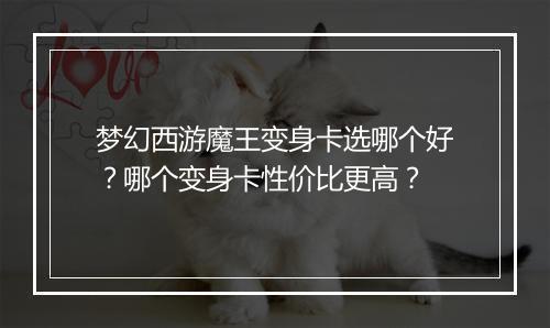 梦幻西游魔王变身卡选哪个好?哪个变身卡性价比更高?