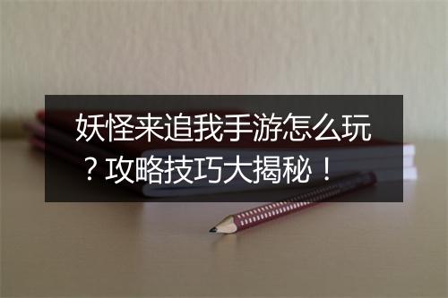 妖怪来追我手游怎么玩?攻略技巧大揭秘!
