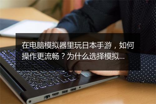 在电脑模拟器里玩日本手游，如何操作更流畅？为什么选择模拟器？