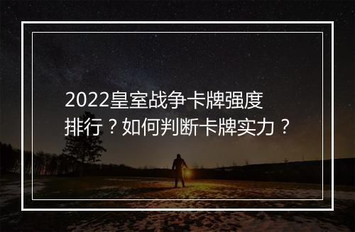 2022皇室战争卡牌强度排行?如何判断卡牌实力?