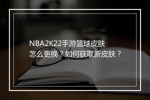 NBA2K22手游篮球皮肤怎么更换?如何获取新皮肤?