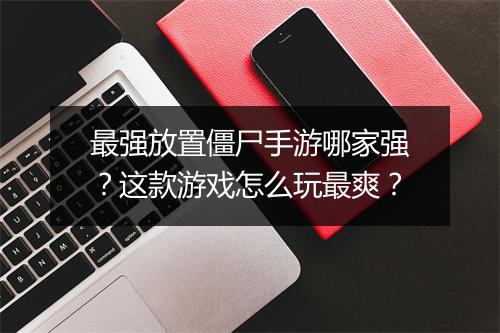 最强放置僵尸手游哪家强？这款游戏怎么玩最爽？