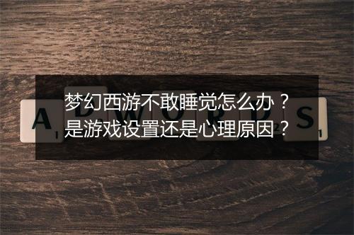 梦幻西游不敢睡觉怎么办?是游戏设置还是心理原因?
