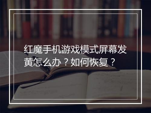 红魔手机游戏模式屏幕发黄怎么办？如何恢复？