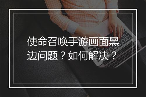 使命召唤手游画面黑边问题？如何解决？