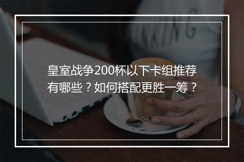 皇室战争200杯以下卡组推荐有哪些？如何搭配更胜一筹？